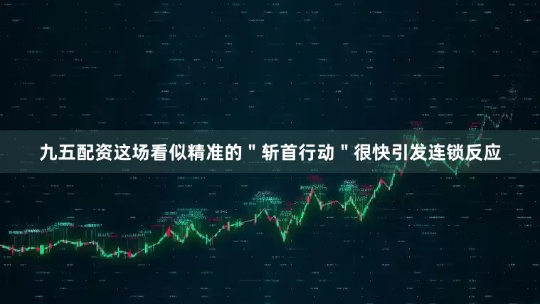 九五配资这场看似精准的＂斩首行动＂很快引发连锁反应