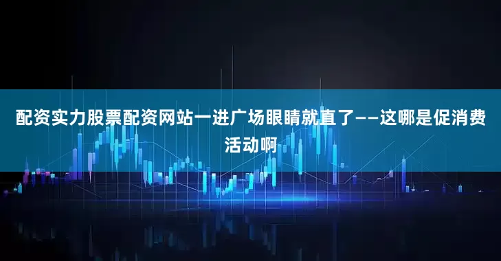 配资实力股票配资网站一进广场眼睛就直了——这哪是促消费活动啊