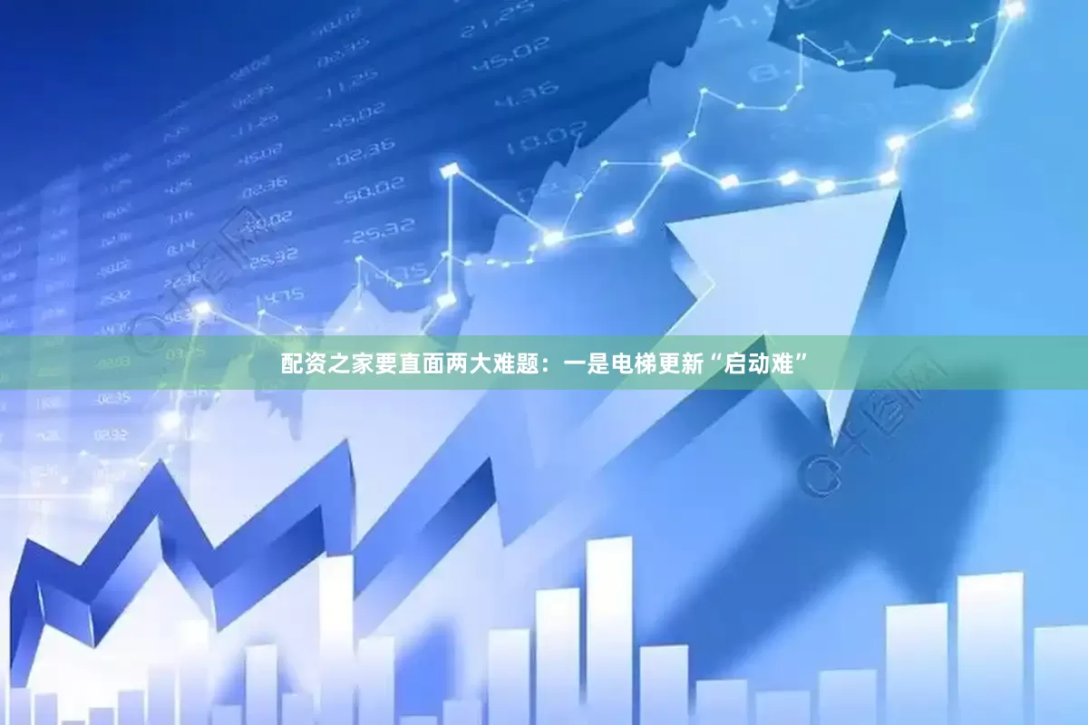 配资之家要直面两大难题：一是电梯更新“启动难”
