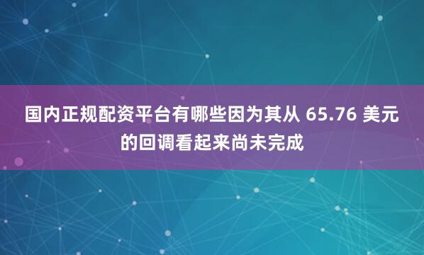 国内正规配资平台有哪些因为其从 65.76 美元的回调看起来尚未完成
