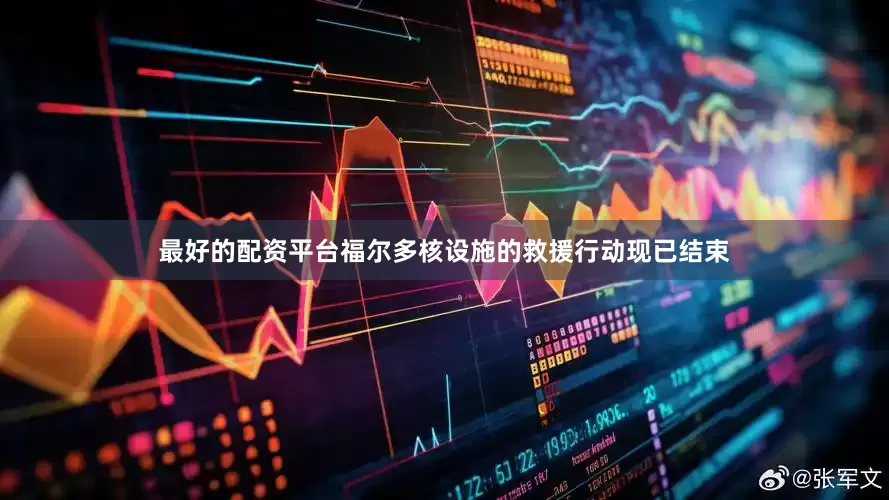 最好的配资平台福尔多核设施的救援行动现已结束