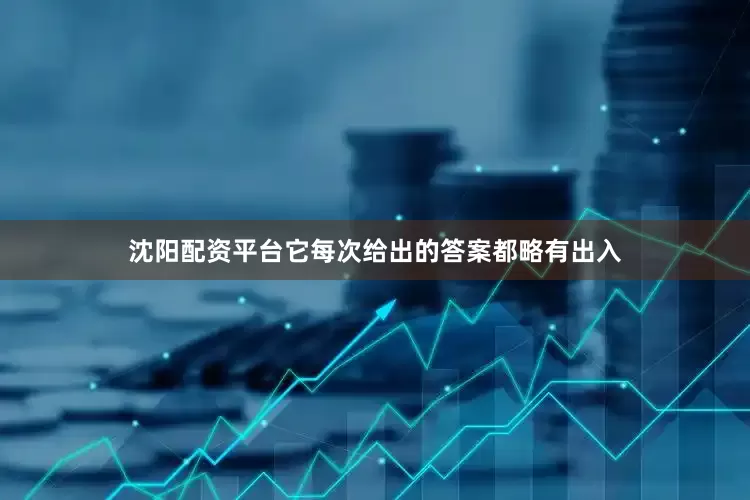 沈阳配资平台它每次给出的答案都略有出入
