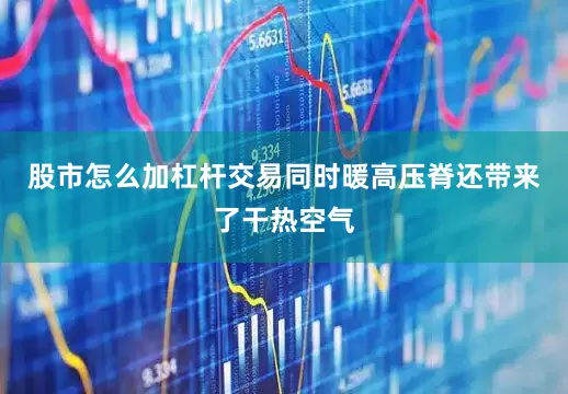 股市怎么加杠杆交易同时暖高压脊还带来了干热空气