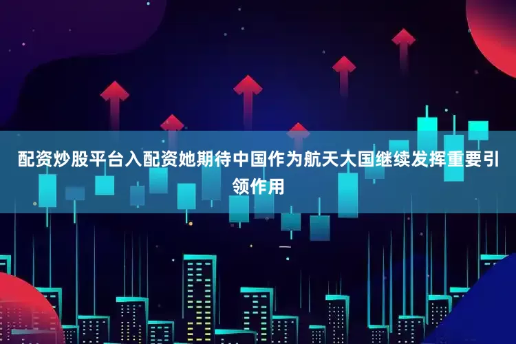 配资炒股平台入配资她期待中国作为航天大国继续发挥重要引领作用