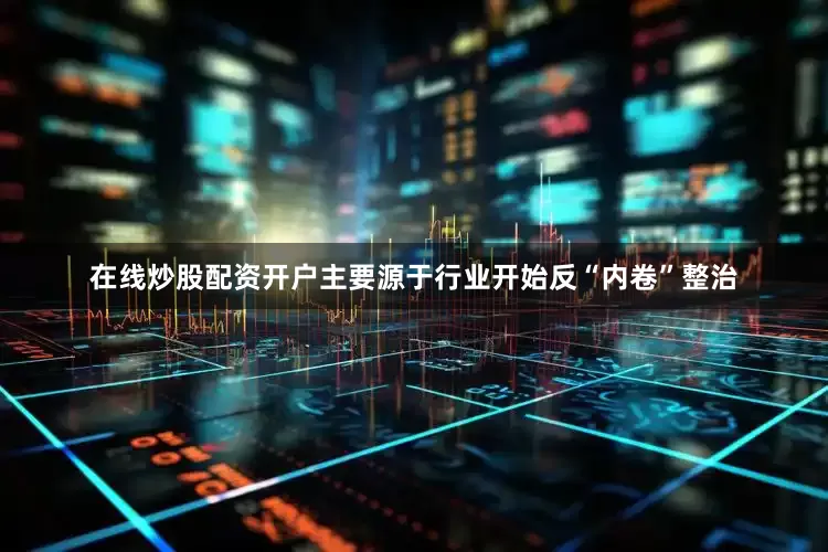 在线炒股配资开户主要源于行业开始反“内卷”整治