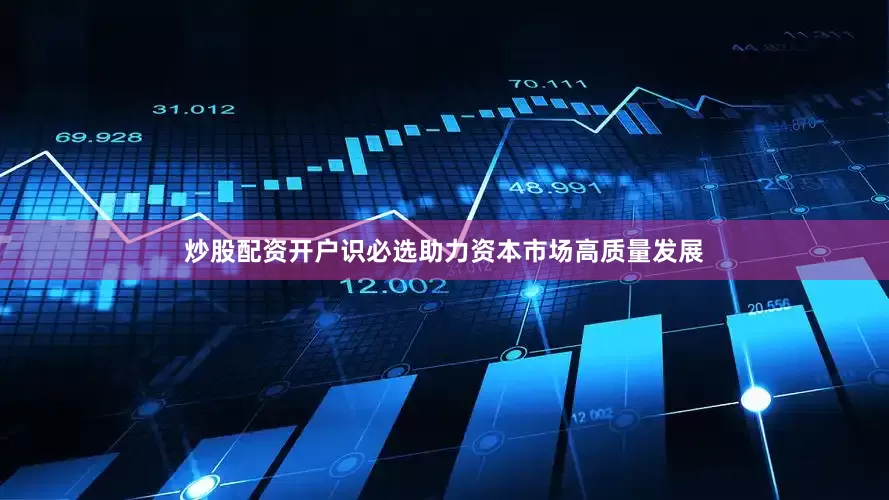 炒股配资开户识必选助力资本市场高质量发展