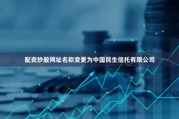 配资炒股网址名称变更为中国民生信托有限公司