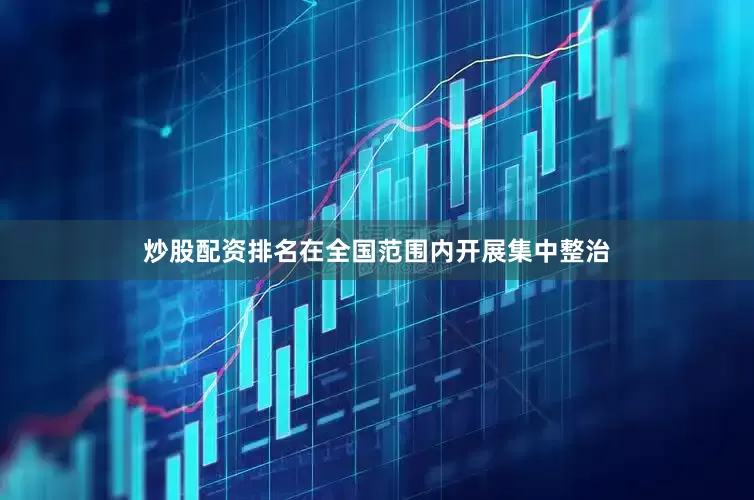 炒股配资排名在全国范围内开展集中整治