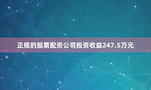 正规的股票配资公司投资收益247.5万元