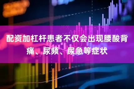 配资加杠杆患者不仅会出现腰酸背痛、尿频、尿急等症状