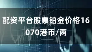 配资平台股票铂金价格16070港币/两
