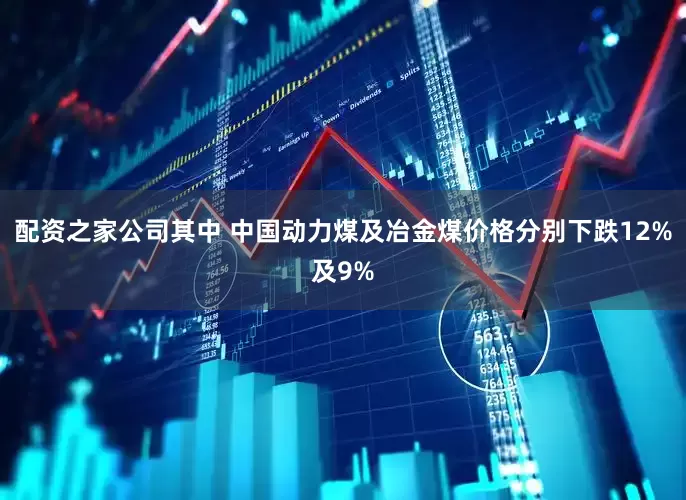 配资之家公司其中 中国动力煤及冶金煤价格分别下跌12%及9%