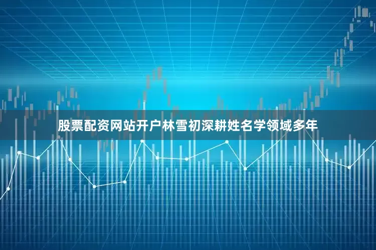 股票配资网站开户林雪初深耕姓名学领域多年