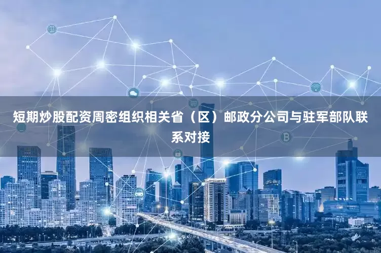 短期炒股配资周密组织相关省（区）邮政分公司与驻军部队联系对接