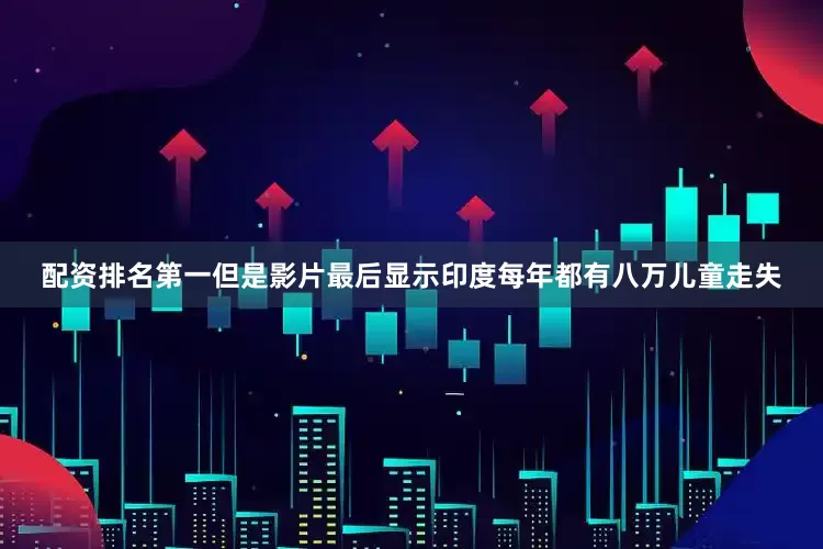 配资排名第一但是影片最后显示印度每年都有八万儿童走失