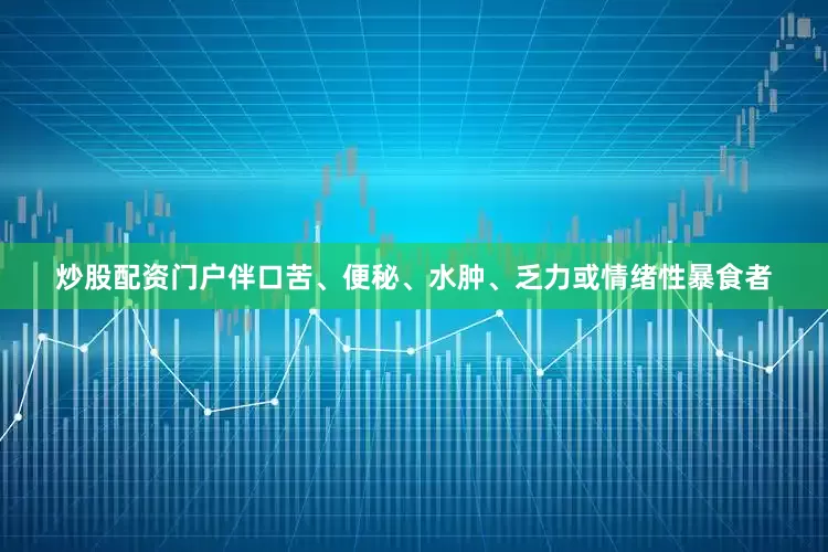 炒股配资门户伴口苦、便秘、水肿、乏力或情绪性暴食者