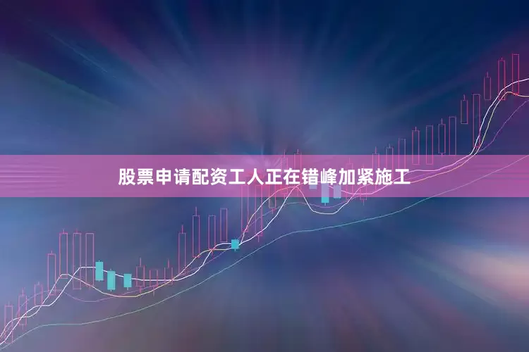 股票申请配资工人正在错峰加紧施工