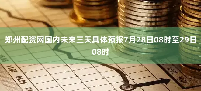郑州配资网国内未来三天具体预报7月28日08时至29日08时