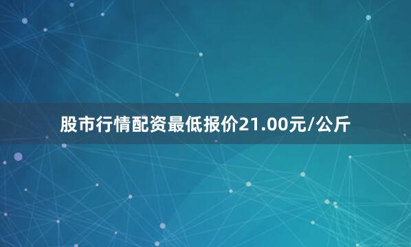 股市行情配资最低报价21.00元/公斤