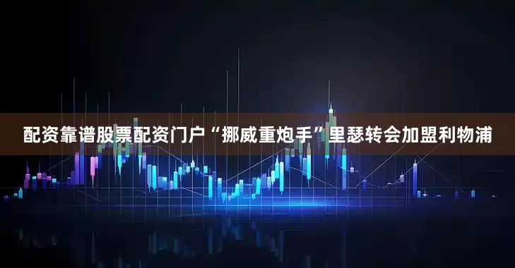 配资靠谱股票配资门户“挪威重炮手”里瑟转会加盟利物浦
