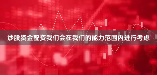 炒股资金配资我们会在我们的能力范围内进行考虑
