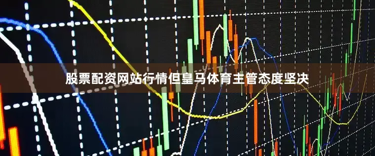 股票配资网站行情但皇马体育主管态度坚决