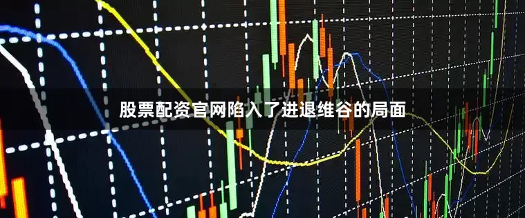 股票配资官网陷入了进退维谷的局面