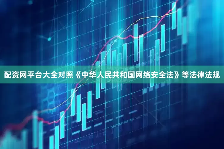 配资网平台大全对照《中华人民共和国网络安全法》等法律法规
