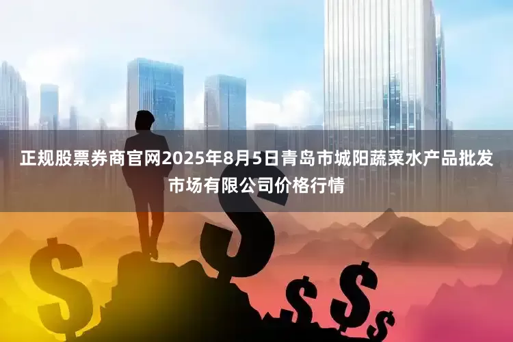 正规股票券商官网2025年8月5日青岛市城阳蔬菜水产品批发市场有限公司价格行情