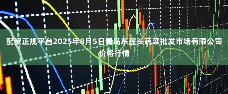 配资正规平台2025年8月5日青岛东庄头蔬菜批发市场有限公司价格行情