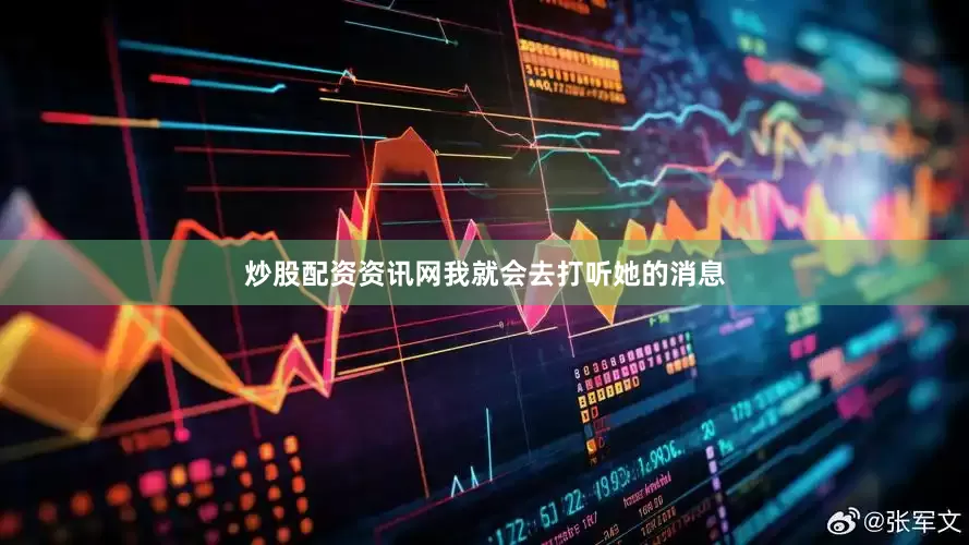 炒股配资资讯网我就会去打听她的消息