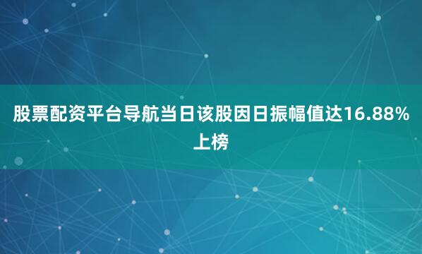 股票配资平台导航当日该股因日振幅值达16.88%上榜