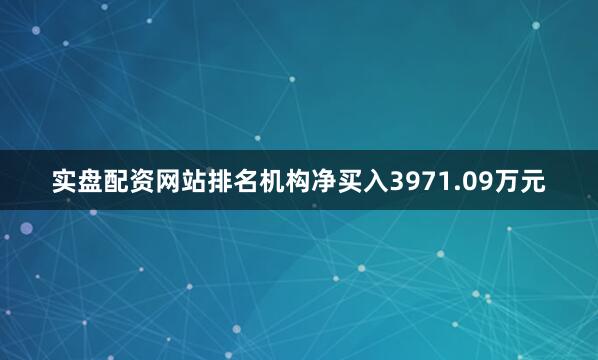 实盘配资网站排名机构净买入3971.09万元