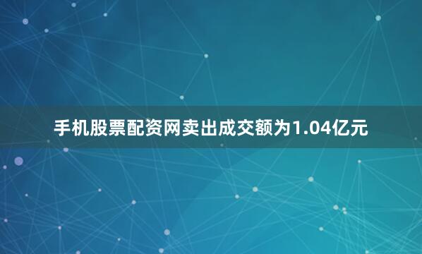 手机股票配资网卖出成交额为1.04亿元