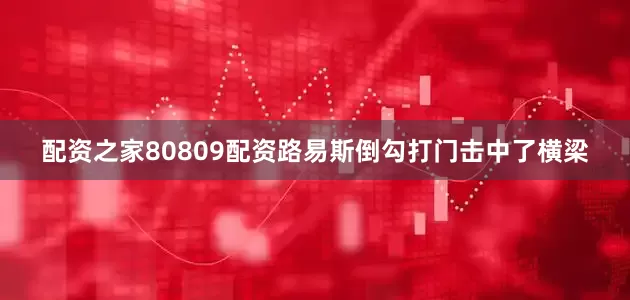配资之家80809配资路易斯倒勾打门击中了横梁