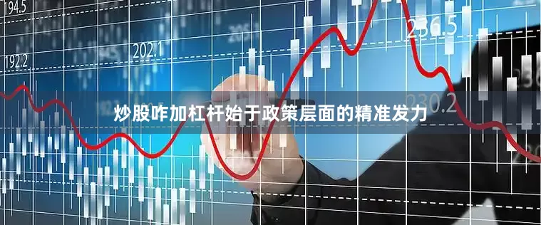 炒股咋加杠杆始于政策层面的精准发力