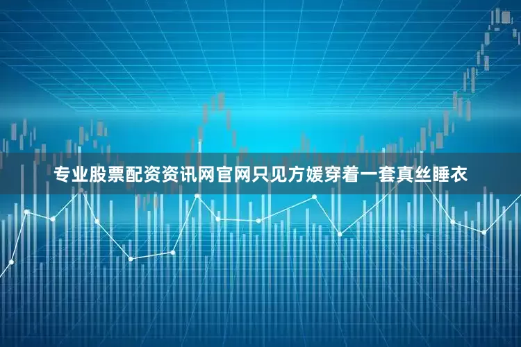 专业股票配资资讯网官网只见方媛穿着一套真丝睡衣