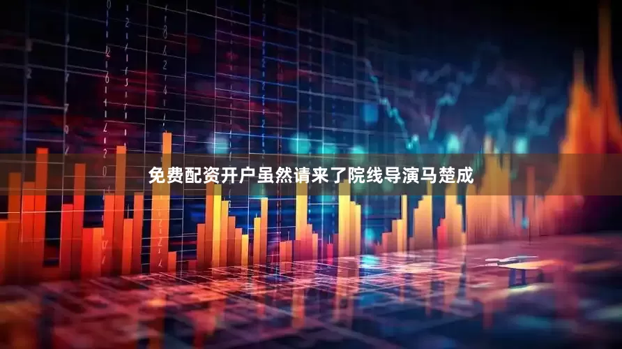 免费配资开户虽然请来了院线导演马楚成