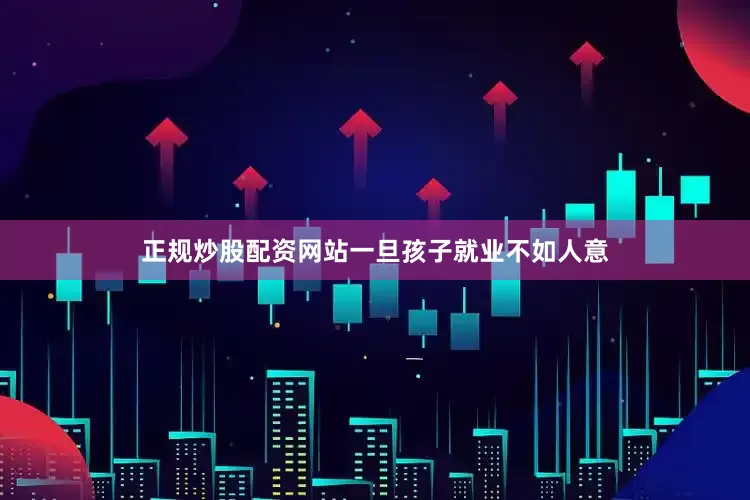 正规炒股配资网站一旦孩子就业不如人意