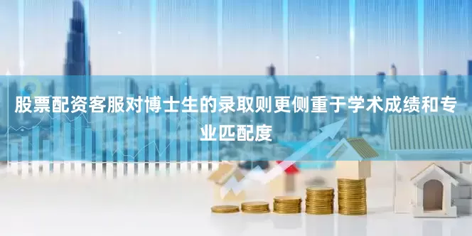 股票配资客服对博士生的录取则更侧重于学术成绩和专业匹配度