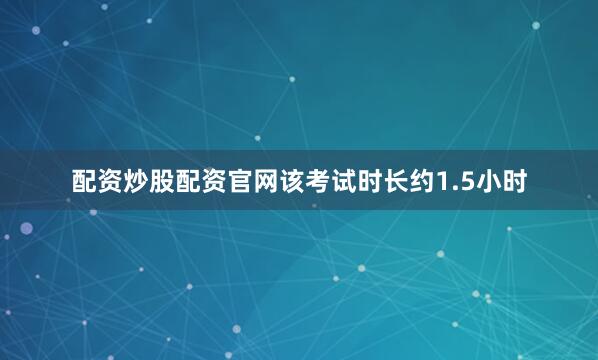 配资炒股配资官网该考试时长约1.5小时