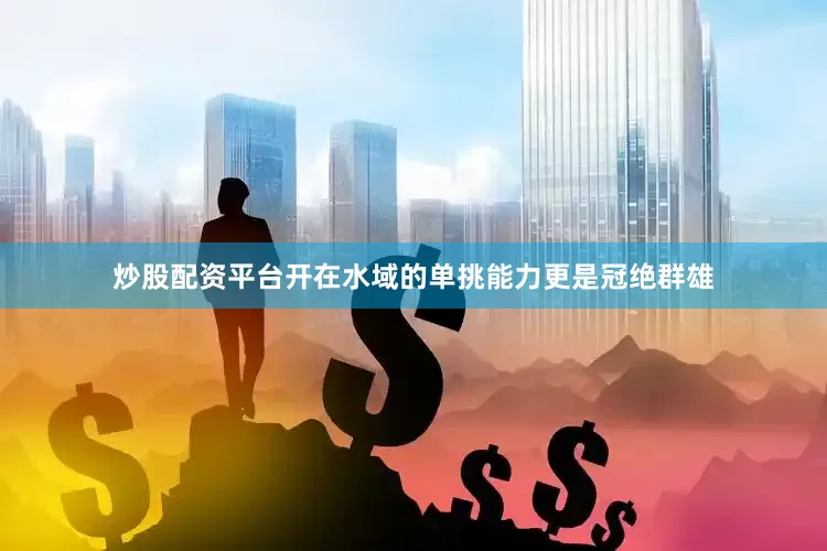 炒股配资平台开在水域的单挑能力更是冠绝群雄