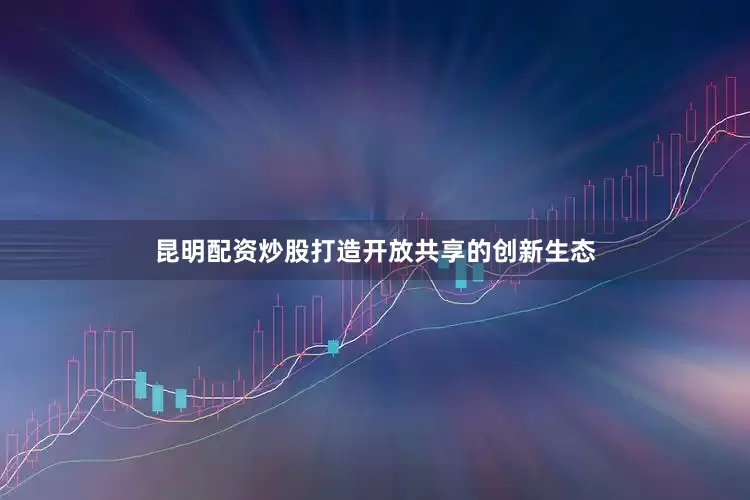 昆明配资炒股打造开放共享的创新生态