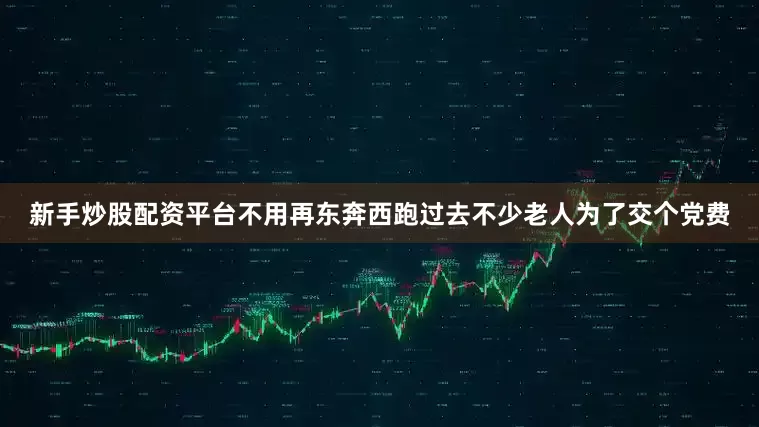 新手炒股配资平台不用再东奔西跑过去不少老人为了交个党费
