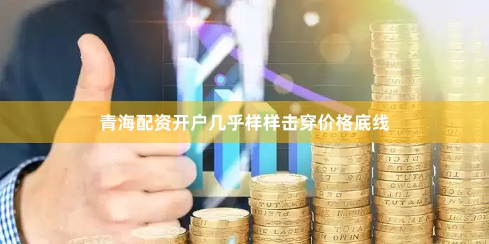 青海配资开户几乎样样击穿价格底线