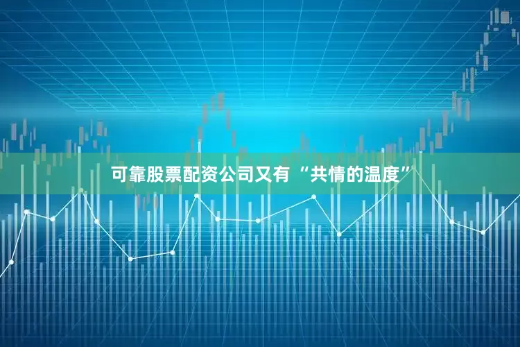 可靠股票配资公司又有 “共情的温度”