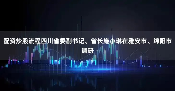 配资炒股流程四川省委副书记、省长施小琳在雅安市、绵阳市调研