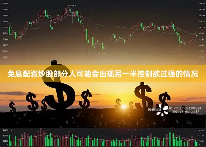 免息配资炒股部分人可能会出现另一半控制欲过强的情况