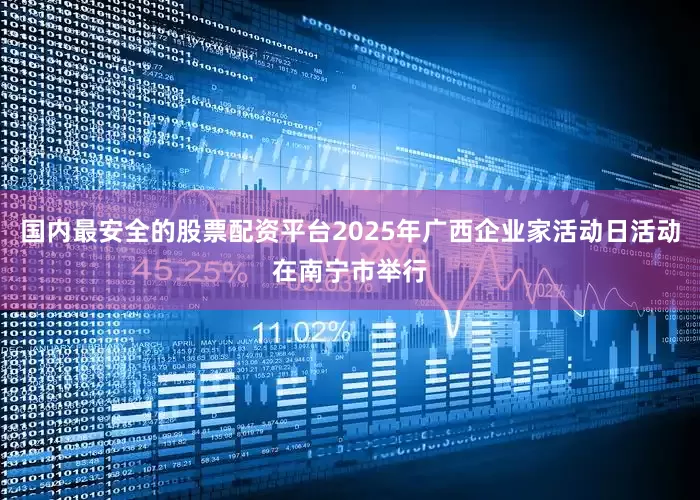 国内最安全的股票配资平台2025年广西企业家活动日活动在南宁市举行