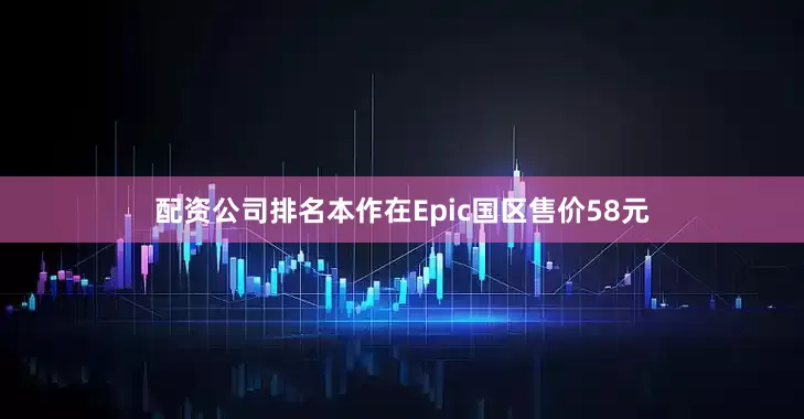 配资公司排名本作在Epic国区售价58元